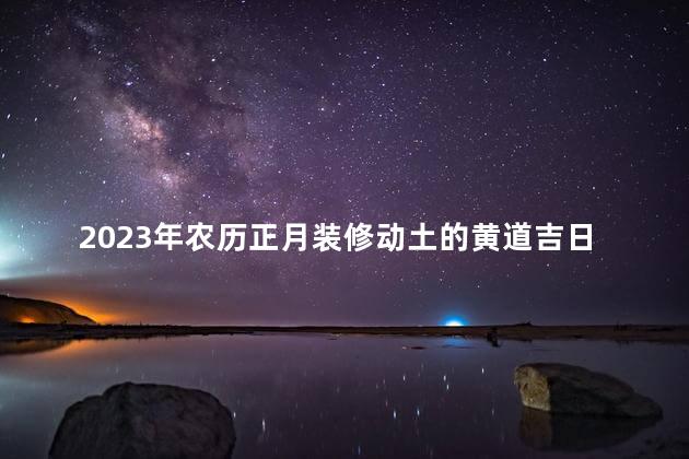 2023年农历正月装修动土的黄道吉日 2023年能取消政审三代吗